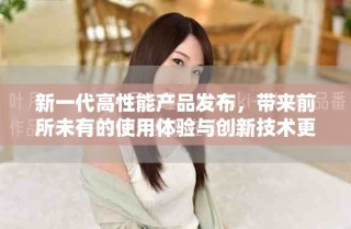 新一代高性能產(chǎn)品發(fā)布，帶來前所未有的使用體驗(yàn)與創(chuàng)新技術(shù)更新