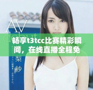 暢享t3tcc比賽精彩瞬間，在線直播全程免費(fèi)觀看