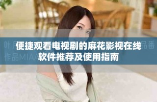 便捷觀看電視劇的麻花影視在線軟件推薦及使用指南