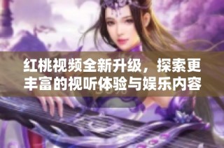 紅桃視頻全新升級，探索更豐富的視聽體驗與娛樂內(nèi)容