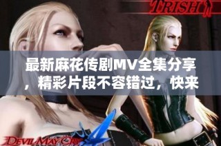 最新麻花傳劇MV全集分享，精彩片段不容錯過，快來觀看吧！