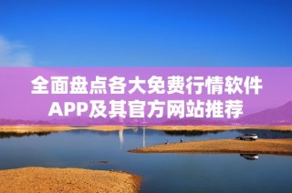 全面盤點各大免費行情軟件APP及其官方網站推薦