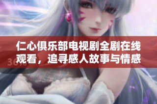 仁心俱樂部電視劇全劇在線觀看，追尋感人故事與情感共鳴體驗(yàn)