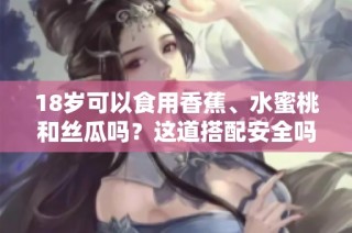 18歲可以食用香蕉、水蜜桃和絲瓜嗎？這道搭配安全嗎