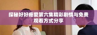 探秘好好疼愛第六集精彩劇情與免費(fèi)觀看方式分享