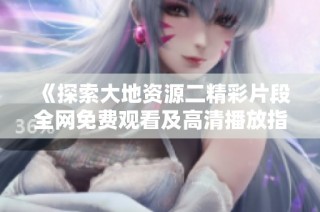 《探索大地資源二精彩片段全網(wǎng)免費觀看及高清播放指南》