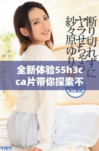 全新體驗(yàn)55h3cca片帶你探索不可思議的視聽盛宴