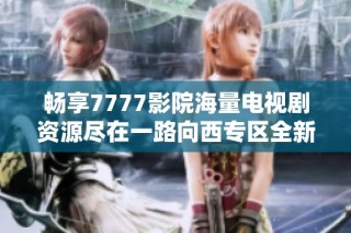 暢享7777影院海量電視劇資源盡在一路向西專(zhuān)區(qū)全新體驗(yàn)