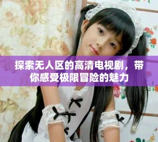 探索無人區(qū)的高清電視劇，帶你感受極限冒險的魅力
