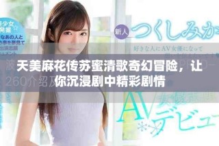 天美麻花傳蘇蜜清歌奇幻冒險(xiǎn)，讓你沉浸劇中精彩劇情