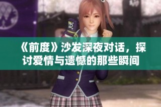 《前度》沙發(fā)深夜對(duì)話，探討愛(ài)情與遺憾的那些瞬間