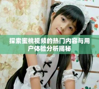 探索蜜桃視頻的熱門內(nèi)容與用戶體驗分析揭秘