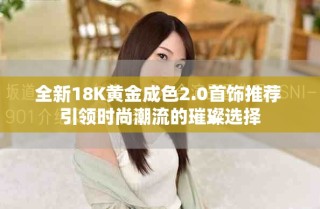 全新18K黃金成色2.0首飾推薦 引領時尚潮流的璀璨選擇
