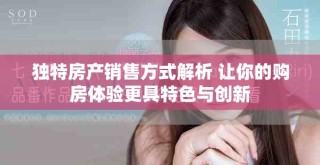 獨特房產銷售方式解析 讓你的購房體驗更具特色與創(chuàng)新