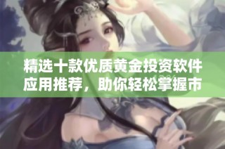 精選十款優(yōu)質(zhì)黃金投資軟件應(yīng)用推薦，助你輕松掌握市場(chǎng)動(dòng)向