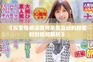 《探索情感深度與親密互動的甜蜜時刻視頻解析》