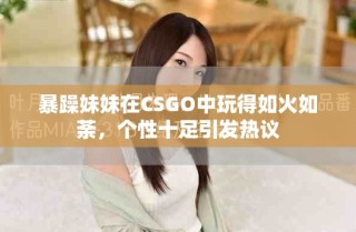 暴躁妹妹在CSGO中玩得如火如荼，個性十足引發(fā)熱議