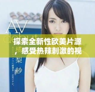 探索全新性歐美片源，感受熱辣刺激的視覺(jué)盛宴與獨(dú)特體驗(yàn)