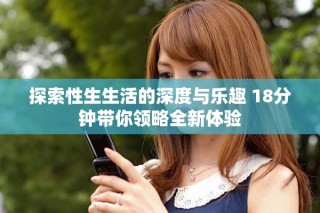 探索性生生活的深度與樂趣 18分鐘帶你領(lǐng)略全新體驗(yàn)