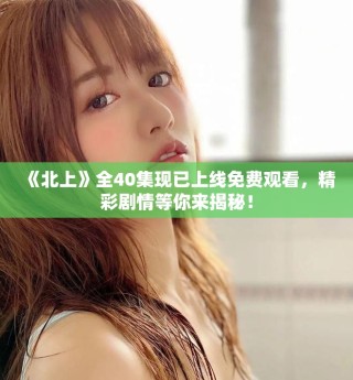 《北上》全40集現(xiàn)已上線免費(fèi)觀看，精彩劇情等你來揭秘！