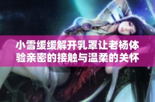 小雪緩緩解開乳罩讓老楊體驗親密的接觸與溫柔的關懷