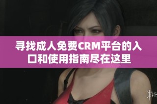 尋找成人免費CRM平臺的入口和使用指南盡在這里