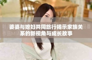 婆婆與媳婦共同旅行揭示家族關(guān)系的新視角與成長故事