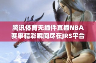 騰訊體育無插件直播NBA賽事精彩瞬間盡在JRS平臺