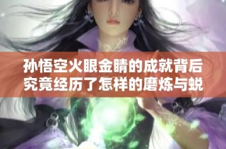 孫悟空火眼金睛的成就背后究竟經(jīng)歷了怎樣的磨煉與蛻變