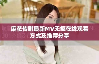 麻花傳劇最新MV無(wú)痕在線觀看方式及推薦分享
