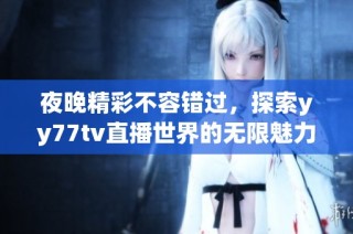 夜晚精彩不容錯(cuò)過(guò)，探索yy77tv直播世界的無(wú)限魅力