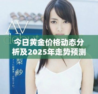 今日黃金價格動態(tài)分析及2025年走勢預測新解讀