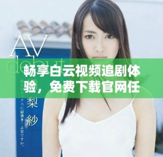 暢享白云視頻追劇體驗(yàn)，免費(fèi)下載官網(wǎng)任你選擇