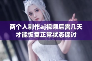 兩個(gè)人制作aj視頻后需幾天才能恢復(fù)正常狀態(tài)探討