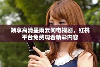 暢享高清墨雨云間電視劇，紅桃平臺(tái)免費(fèi)觀看精彩內(nèi)容