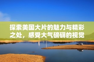 探索美國大片的魅力與精彩之處，感受大氣磅礴的視覺盛宴