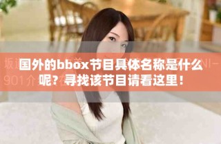 國外的bbox節(jié)目具體名稱是什么呢？尋找該節(jié)目請看這里！