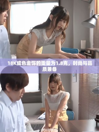18K成色金飾的重量為1.8克，時(shí)尚與品質(zhì)兼?zhèn)? class=