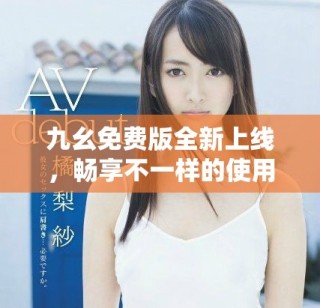 九幺免費(fèi)版全新上線，暢享不一樣的使用體驗(yàn)與功能特性