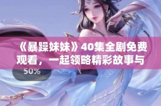 《暴躁妹妹》40集全劇免費(fèi)觀看，一起領(lǐng)略精彩故事與幽默瞬間