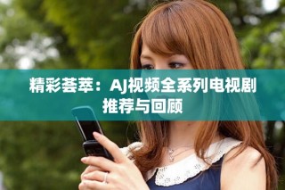 精彩薈萃：AJ視頻全系列電視劇推薦與回顧