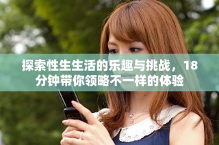 探索性生生活的樂趣與挑戰(zhàn)，18分鐘帶你領(lǐng)略不一樣的體驗(yàn)
