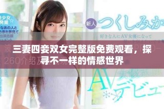 三妻四妾雙女完整版免費(fèi)觀看，探尋不一樣的情感世界