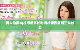兩人拍攝AJ視頻后多長(zhǎng)時(shí)間才能恢復(fù)到正常狀態(tài)