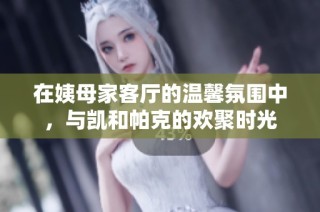 在姨母家客廳的溫馨氛圍中，與凱和帕克的歡聚時(shí)光