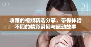 收藏的視頻精選分享，帶你體驗(yàn)不同的精彩瞬間與感動(dòng)故事