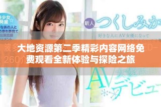 大地資源第二季精彩內(nèi)容網(wǎng)絡(luò)免費觀看全新體驗與探險之旅