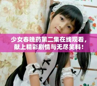 少女春晚藥第二集在線觀看，獻(xiàn)上精彩劇情與無盡笑料！