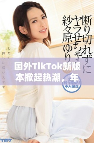 國(guó)外TikTok新版本掀起熱潮，年輕用戶紛紛涌入體驗(yàn)新玩法