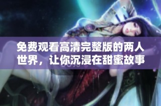 免費(fèi)觀看高清完整版的兩人世界，讓你沉浸在甜蜜故事中